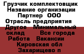 Грузчик-комплектовщик › Название организации ­ Партнер, ООО › Отрасль предприятия ­ Другое › Минимальный оклад ­ 1 - Все города Работа » Вакансии   . Кировская обл.,Захарищево п.